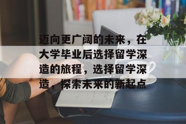 迈向更广阔的未来，在大学毕业后选择留学深造的旅程，选择留学深造，探索未来的新起点