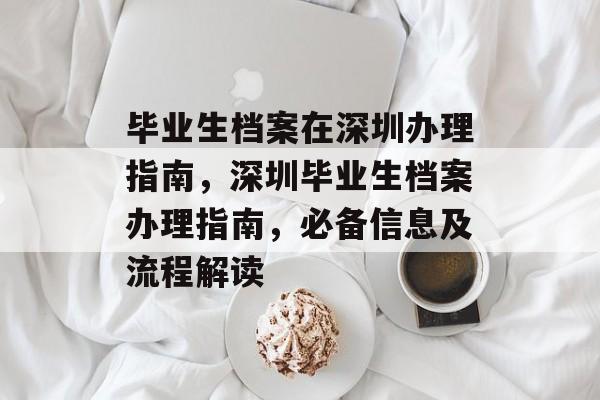 毕业生档案在深圳办理指南,深圳毕业生档案办理指南,必备信息及流程解读 毕业生档案在深圳办理指南,深圳毕业生档案办理指南,必备信息及流程解读