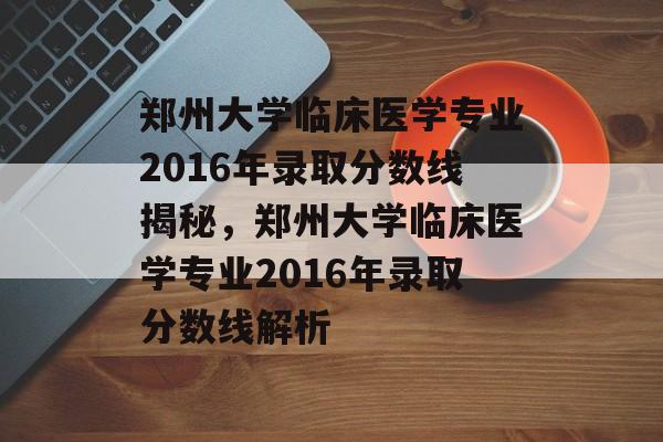 郑州大学临床医学专业2016年录取分数线揭秘，郑州大学临床医学专业2016年录取分数线解析