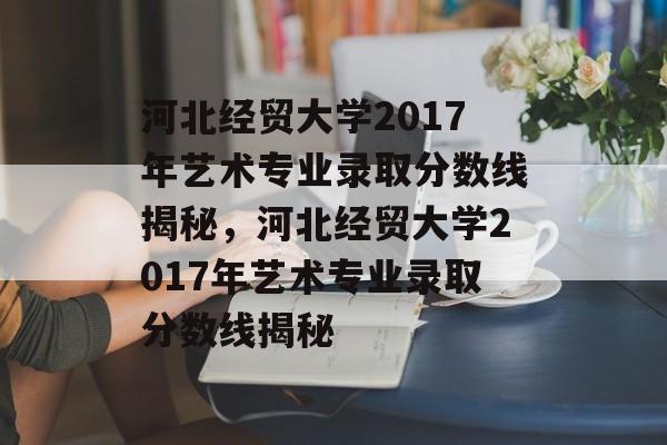 河北经贸大学2017年艺术专业录取分数线揭秘，河北经贸大学2017年艺术专业录取分数线揭秘