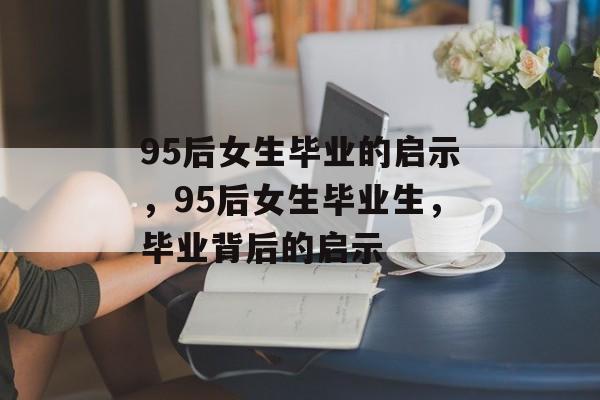 95后女生毕业的启示，95后女生毕业生，毕业背后的启示