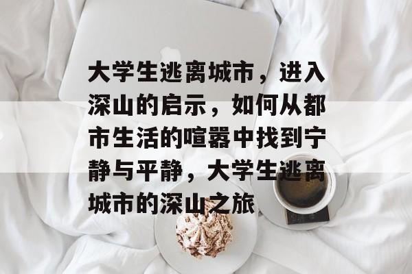 大学生逃离城市，进入深山的启示，如何从都市生活的喧嚣中找到宁静与平静，大学生逃离城市的深山之旅