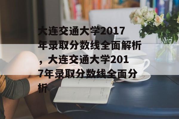 大连交通大学2017年录取分数线全面解析,大连交通大学2017年录取分数线全面分析 大连交通大学2017年录取分数线全面解析,大连交通大学2017年录取分数线全面分析