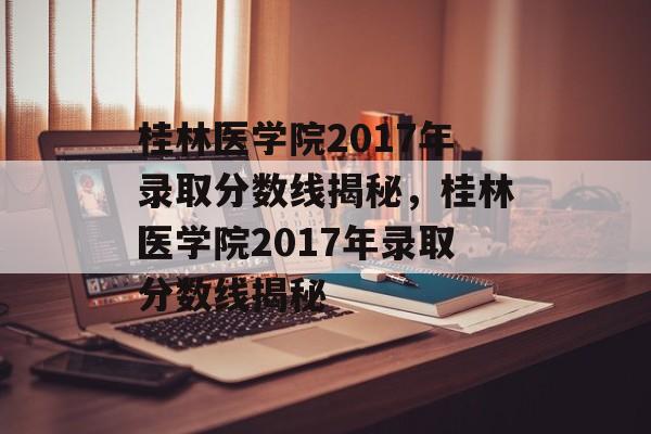 桂林医学院2017年录取分数线揭秘,桂林医学院2017年录取分数线揭秘 桂林医学院2017年录取分数线揭秘,桂林医学院2017年录取分数线揭秘
