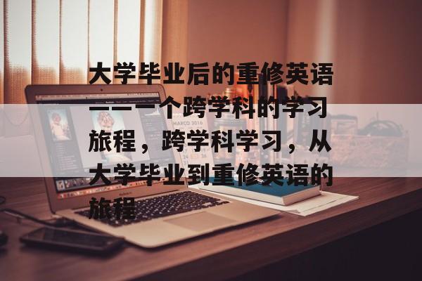 大学毕业后的重修英语——一个跨学科的学习旅程，跨学科学习，从大学毕业到重修英语的旅程