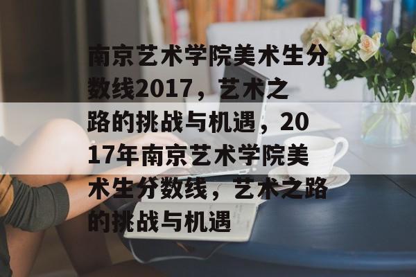 南京艺术学院美术生分数线2017,艺术之路的挑战与机遇,2017年南京艺术学院美术生分数线,艺术之路的挑战与机遇 南京艺术学院美术生分数线2017,艺术之路的挑战与机遇,2017年南京艺术学院美术生分数线,艺术之路的挑战与机遇