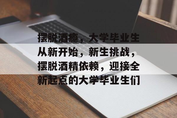 摆脱酒瘾,大学毕业生从新开始,新生挑战,摆脱酒精依赖,迎接全新起点的大学毕业生们 摆脱酒瘾,大学毕业生从新开始,新生挑战,摆脱酒精依赖,迎接全新起点的大学毕业生们