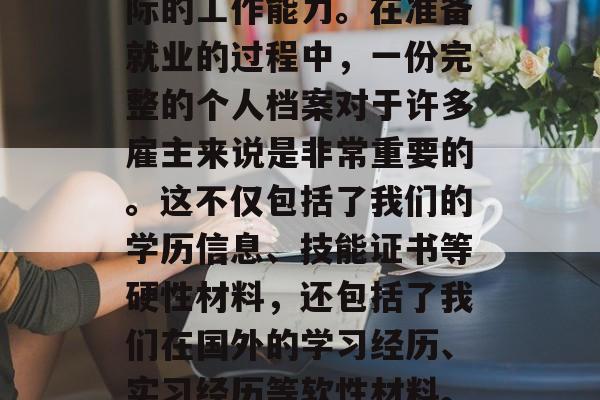 在国外读完大学后,我们往往希望将自己获得的学历和经验转化为实际的工作能力。在准备就业的过程中,一份完整的个人档案对于许多雇主来说是非常重要的。这不仅包括了我们的学历信息、技能证书等硬性材料,还包括了我们在国外的学习经历、实习经历等软性材料。,国际视野与专业实践,如何打造全面的个人档案以增加就业竞争力 在国外读完大学后,我们往往希望将自己获得的学历和经验转化为实际的工作能力。在准备就业的过程中,一份完整的个人档案对于许多雇主来说是非常重要的。这不仅包括了我们的学历信息、技能证书等硬性材料,还包括了我们在国外的学习经历、实习经历等软性材料。,国际视野与专业实践,如何打造全面的个人档案以增加就业竞争力