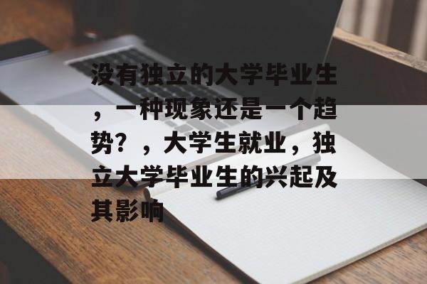 没有独立的大学毕业生,一种现象还是一个趋势?,大学生就业,独立大学毕业生的兴起及其影响 没有独立的大学毕业生,一种现象还是一个趋势?,大学生就业,独立大学毕业生的兴起及其影响