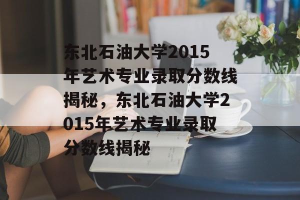 东北石油大学2015年艺术专业录取分数线揭秘,东北石油大学2015年艺术专业录取分数线揭秘 东北石油大学2015年艺术专业录取分数线揭秘,东北石油大学2015年艺术专业录取分数线揭秘