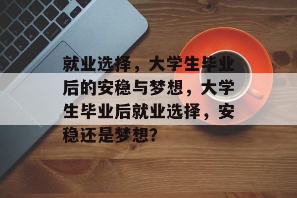 就业选择,大学生毕业后的安稳与梦想,大学生毕业后就业选择,安稳还是梦想? 就业选择,大学生毕业后的安稳与梦想,大学生毕业后就业选择,安稳还是梦想?