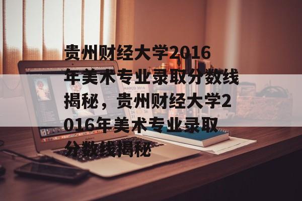 贵州财经大学2016年美术专业录取分数线揭秘，贵州财经大学2016年美术专业录取分数线揭秘