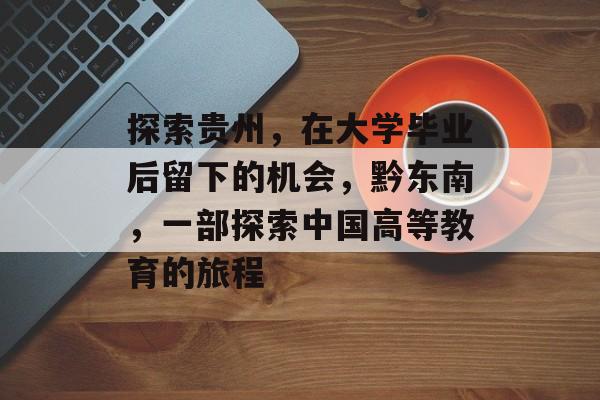 探索贵州,在大学毕业后留下的机会,黔东南,一部探索中国高等教育的旅程 探索贵州,在大学毕业后留下的机会,黔东南,一部探索中国高等教育的旅程