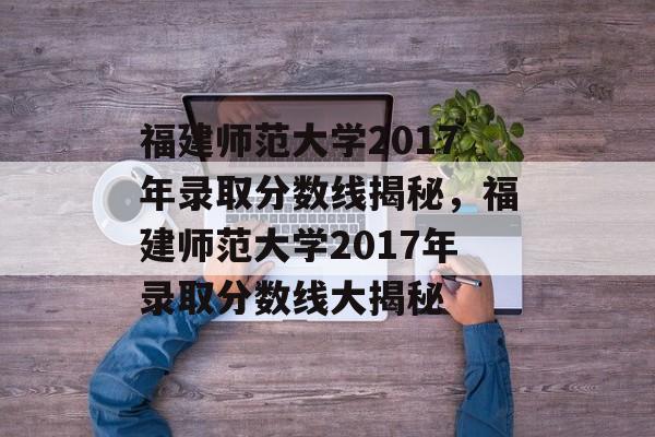 福建师范大学2017年录取分数线揭秘,福建师范大学2017年录取分数线大揭秘 福建师范大学2017年录取分数线揭秘,福建师范大学2017年录取分数线大揭秘