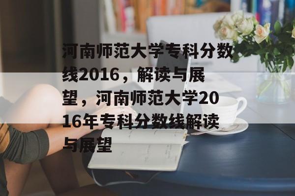 河南师范大学专科分数线2016,解读与展望,河南师范大学2016年专科分数线解读与展望 河南师范大学专科分数线2016,解读与展望,河南师范大学2016年专科分数线解读与展望