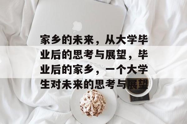 家乡的未来，从大学毕业后的思考与展望，毕业后的家乡，一个大学生对未来的思考与展望