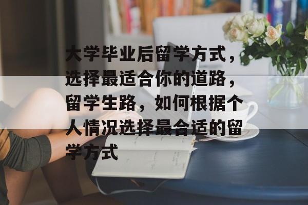 大学毕业后留学方式,选择最适合你的道路,留学生路,如何根据个人情况选择最合适的留学方式 大学毕业后留学方式,选择最适合你的道路,留学生路,如何根据个人情况选择最合适的留学方式