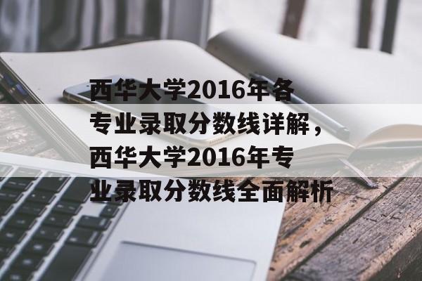 西华大学2016年各专业录取分数线详解,西华大学2016年专业录取分数线全面解析 西华大学2016年各专业录取分数线详解,西华大学2016年专业录取分数线全面解析