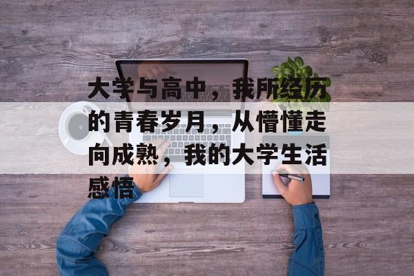 大学与高中,我所经历的青春岁月,从懵懂走向成熟,我的大学生活感悟 大学与高中,我所经历的青春岁月,从懵懂走向成熟,我的大学生活感悟