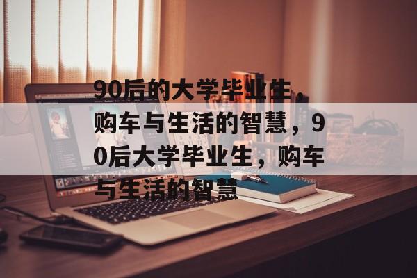 90后的大学毕业生，购车与生活的智慧，90后大学毕业生，购车与生活的智慧