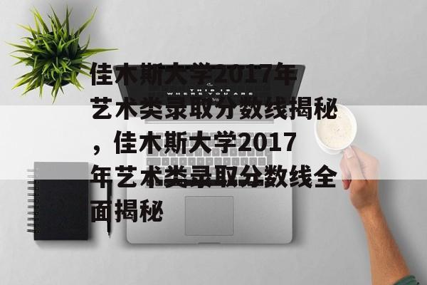 佳木斯大学2017年艺术类录取分数线揭秘,佳木斯大学2017年艺术类录取分数线全面揭秘 佳木斯大学2017年艺术类录取分数线揭秘,佳木斯大学2017年艺术类录取分数线全面揭秘