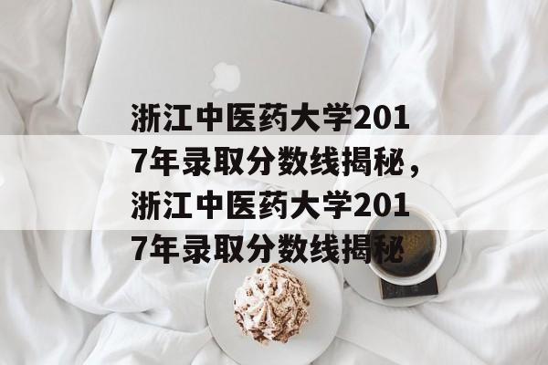 浙江中医药大学2017年录取分数线揭秘,浙江中医药大学2017年录取分数线揭秘 浙江中医药大学2017年录取分数线揭秘,浙江中医药大学2017年录取分数线揭秘