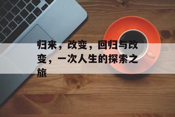归来，改变，回归与改变，一次人生的探索之旅