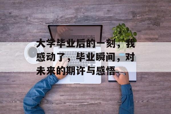 大学毕业后的一刻,我感动了,毕业瞬间,对未来的期许与感悟 大学毕业后的一刻,我感动了,毕业瞬间,对未来的期许与感悟