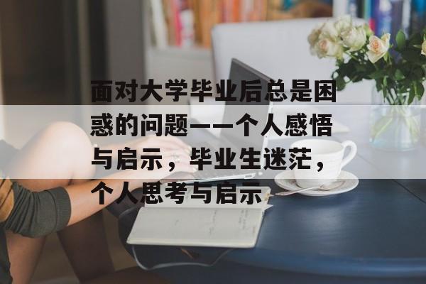 面对大学毕业后总是困惑的问题——个人感悟与启示,毕业生迷茫,个人思考与启示 面对大学毕业后总是困惑的问题——个人感悟与启示,毕业生迷茫,个人思考与启示