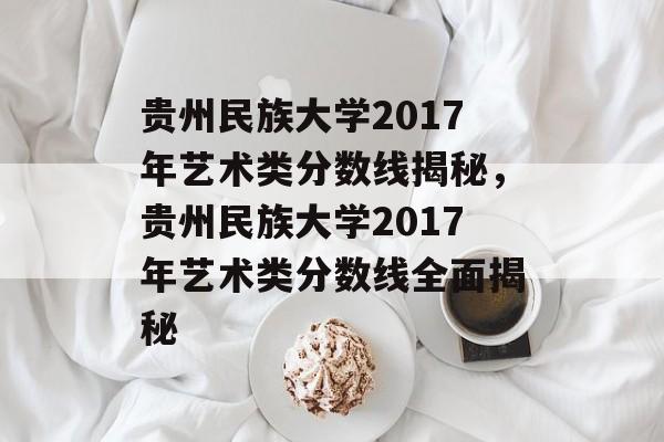 贵州民族大学2017年艺术类分数线揭秘，贵州民族大学2017年艺术类分数线全面揭秘