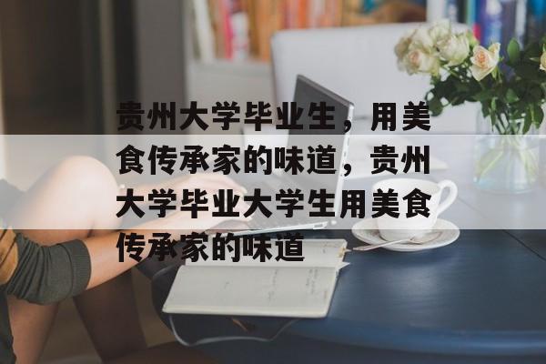 贵州大学毕业生,用美食传承家的味道,贵州大学毕业大学生用美食传承家的味道 贵州大学毕业生,用美食传承家的味道,贵州大学毕业大学生用美食传承家的味道