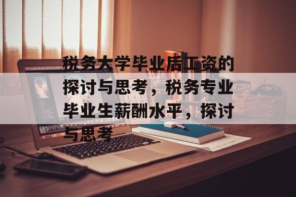 税务大学毕业后工资的探讨与思考，税务专业毕业生薪酬水平，探讨与思考