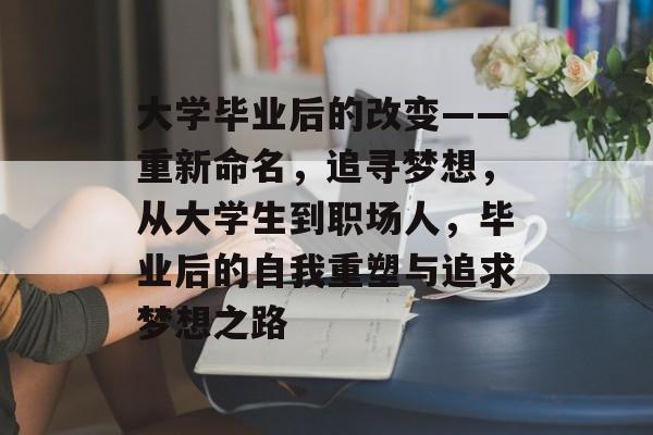 大学毕业后的改变——重新命名,追寻梦想,从大学生到职场人,毕业后的自我重塑与追求梦想之路 大学毕业后的改变——重新命名,追寻梦想,从大学生到职场人,毕业后的自我重塑与追求梦想之路