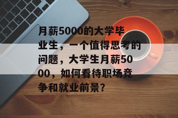 月薪5000的大学毕业生,一个值得思考的问题,大学生月薪5000,如何看待职场竞争和就业前景? 月薪5000的大学毕业生,一个值得思考的问题,大学生月薪5000,如何看待职场竞争和就业前景?
