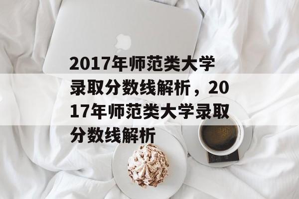 2017年师范类大学录取分数线解析,2017年师范类大学录取分数线解析 2017年师范类大学录取分数线解析,2017年师范类大学录取分数线解析