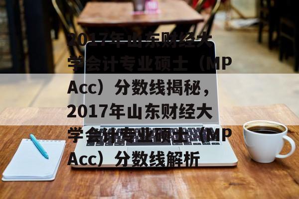 2017年山东财经大学会计专业硕士（MPAcc）分数线揭秘，2017年山东财经大学会计专业硕士（MPAcc）分数线解析