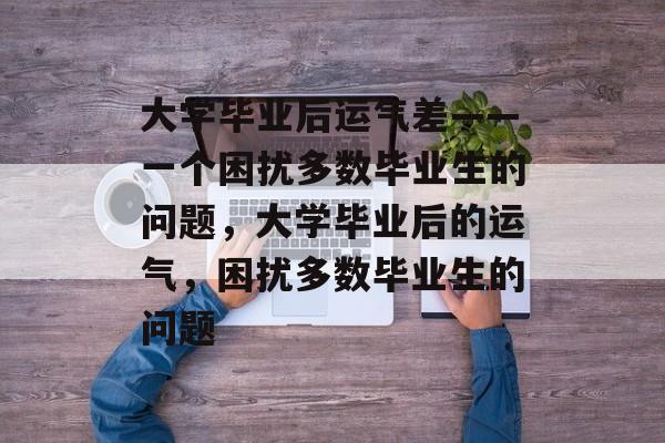 大学毕业后运气差——一个困扰多数毕业生的问题，大学毕业后的运气，困扰多数毕业生的问题