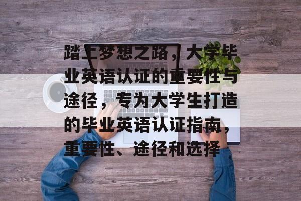 踏上梦想之路，大学毕业英语认证的重要性与途径，专为大学生打造的毕业英语认证指南，重要性、途径和选择