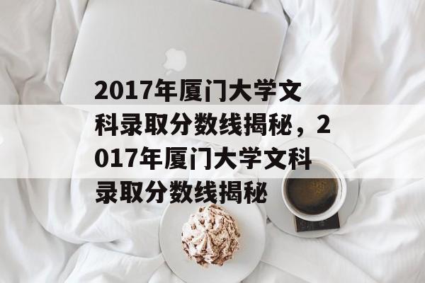 2017年厦门大学文科录取分数线揭秘，2017年厦门大学文科录取分数线揭秘