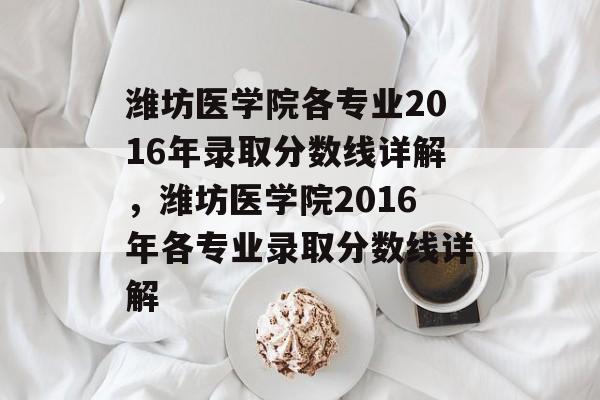 潍坊医学院各专业2016年录取分数线详解,潍坊医学院2016年各专业录取分数线详解 潍坊医学院各专业2016年录取分数线详解,潍坊医学院2016年各专业录取分数线详解