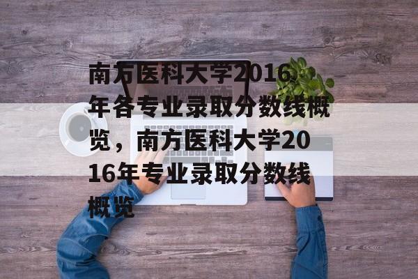 南方医科大学2016年各专业录取分数线概览,南方医科大学2016年专业录取分数线概览 南方医科大学2016年各专业录取分数线概览,南方医科大学2016年专业录取分数线概览