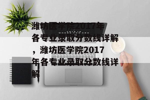 潍坊医学院2017年各专业录取分数线详解，潍坊医学院2017年各专业录取分数线详解