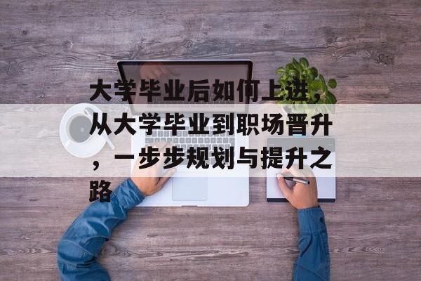 大学毕业后如何上进,从大学毕业到职场晋升,一步步规划与提升之路 大学毕业后如何上进,从大学毕业到职场晋升,一步步规划与提升之路