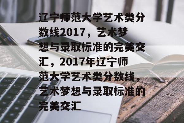 辽宁师范大学艺术类分数线2017,艺术梦想与录取标准的完美交汇,2017年辽宁师范大学艺术类分数线,艺术梦想与录取标准的完美交汇 辽宁师范大学艺术类分数线2017,艺术梦想与录取标准的完美交汇,2017年辽宁师范大学艺术类分数线,艺术梦想与录取标准的完美交汇