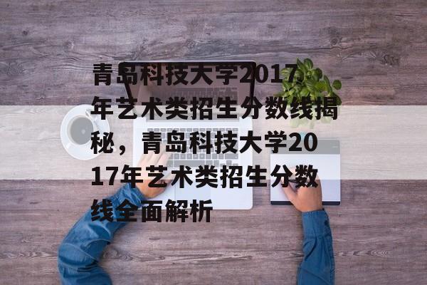 青岛科技大学2017年艺术类招生分数线揭秘,青岛科技大学2017年艺术类招生分数线全面解析 青岛科技大学2017年艺术类招生分数线揭秘,青岛科技大学2017年艺术类招生分数线全面解析