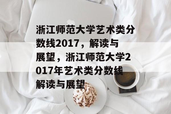 浙江师范大学艺术类分数线2017,解读与展望,浙江师范大学2017年艺术类分数线解读与展望 浙江师范大学艺术类分数线2017,解读与展望,浙江师范大学2017年艺术类分数线解读与展望