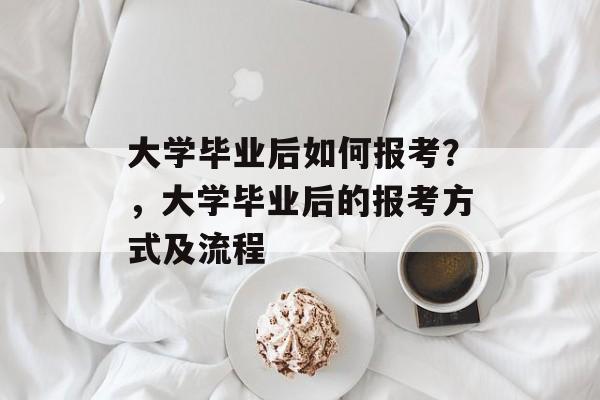 大学毕业后如何报考？，大学毕业后的报考方式及流程