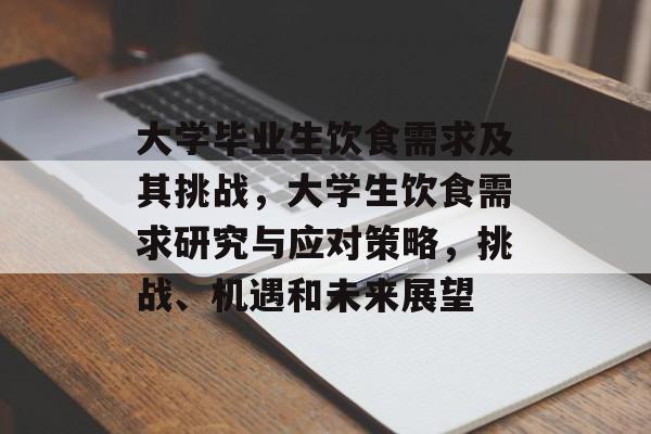 大学毕业生饮食需求及其挑战，大学生饮食需求研究与应对策略，挑战、机遇和未来展望