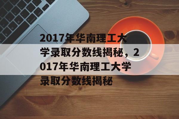 2017年华南理工大学录取分数线揭秘，2017年华南理工大学录取分数线揭秘