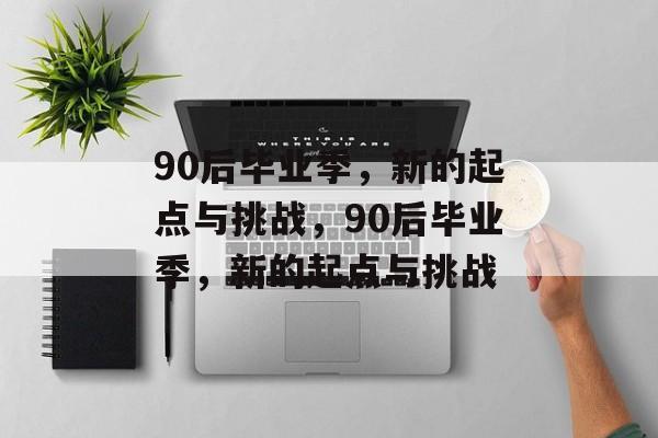 90后毕业季，新的起点与挑战，90后毕业季，新的起点与挑战
